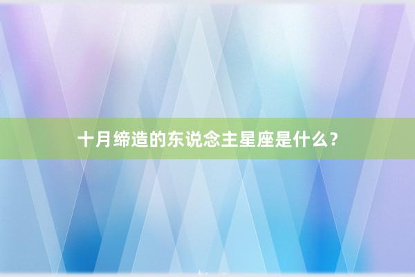 十月缔造的东说念主星座是什么？