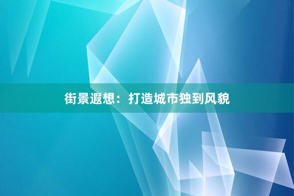 街景遐想：打造城市独到风貌