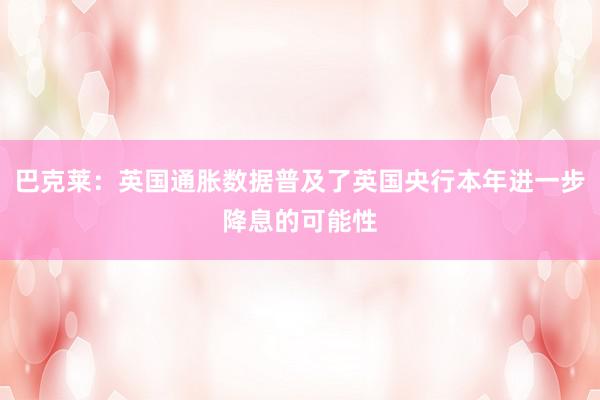 巴克莱：英国通胀数据普及了英国央行本年进一步降息的可能性