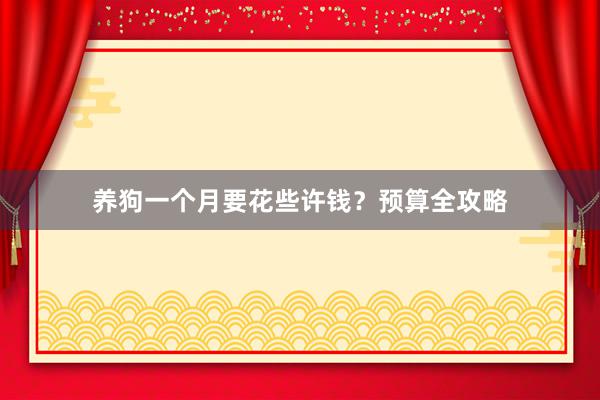 养狗一个月要花些许钱？预算全攻略