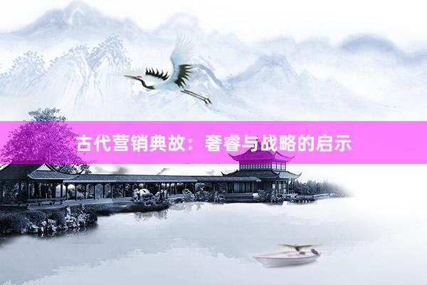 古代营销典故：奢睿与战略的启示