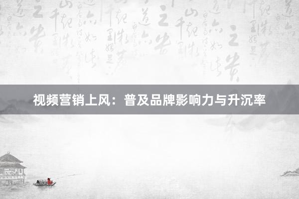 视频营销上风：普及品牌影响力与升沉率